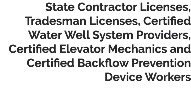 State Contractor Licenses, Tradesman Licenses, Certified Water Well System Providers, Certified Elevator Mechanics an   